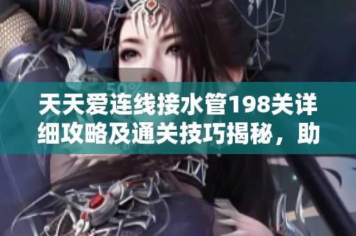 天天爱连线接水管198关详细攻略及通关技巧揭秘，助你轻松过关