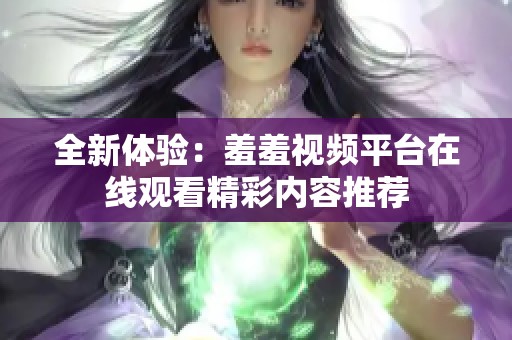全新体验：羞羞视频平台在线观看精彩内容推荐