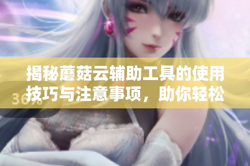 揭秘蘑菇云辅助工具的使用技巧与注意事项，助你轻松开挂游戏攻略