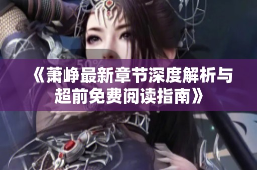 《萧峥最新章节深度解析与超前免费阅读指南》