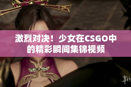 激烈对决！少女在CSGO中的精彩瞬间集锦视频