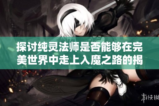 探讨纯灵法师是否能够在完美世界中走上入魔之路的揭秘与分析
