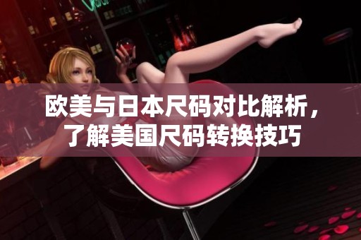 欧美与日本尺码对比解析，了解美国尺码转换技巧