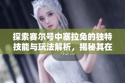 探索赛尔号中塞拉兔的独特技能与玩法解析，揭秘其在战斗中的策略价值