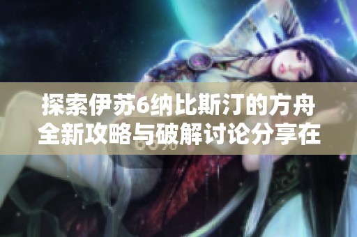 探索伊苏6纳比斯汀的方舟全新攻略与破解讨论分享在3DM论坛的精彩内容