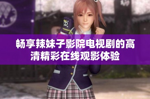 畅享辣妹子影院电视剧的高清精彩在线观影体验