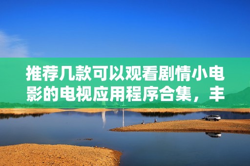 推荐几款可以观看剧情小电影的电视应用程序合集，丰富你的观影体验与选择