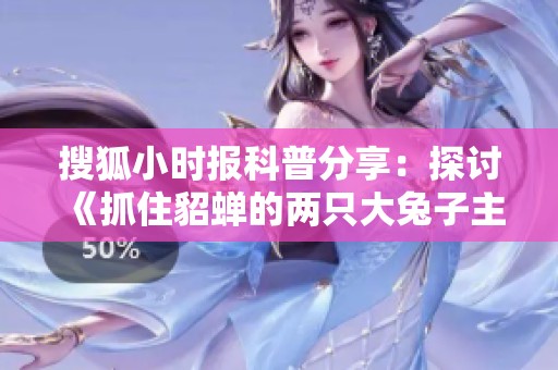 搜狐小时报科普分享：探讨《抓住貂蝉的两只大兔子主题曲》的创作背景与音乐魅力