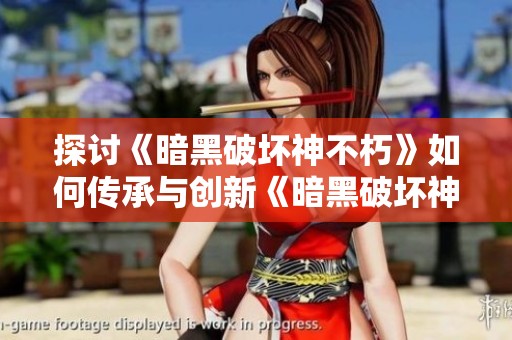 探讨《暗黑破坏神不朽》如何传承与创新《暗黑破坏神2》的经典元素与游戏玩法