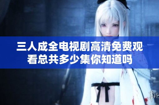 三人成全电视剧高清免费观看总共多少集你知道吗