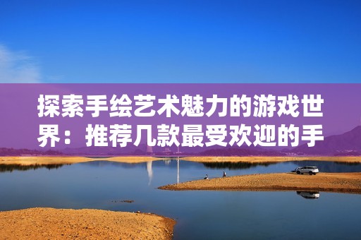 探索手绘艺术魅力的游戏世界：推荐几款最受欢迎的手绘风格手机游戏和日系佳作