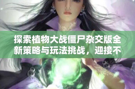 探索植物大战僵尸杂交版全新策略与玩法挑战，迎接不一样的生存考验与乐趣