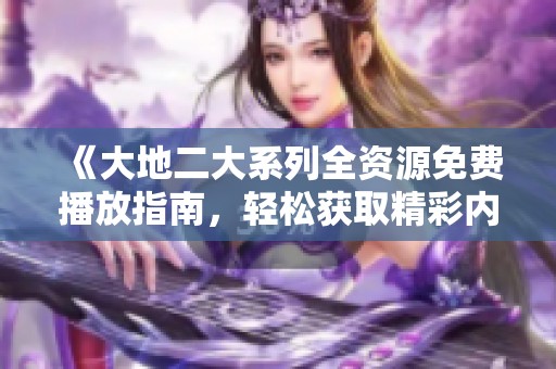 《大地二大系列全资源免费播放指南，轻松获取精彩内容》