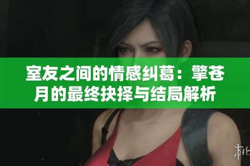 室友之间的情感纠葛：擎苍月的最终抉择与结局解析