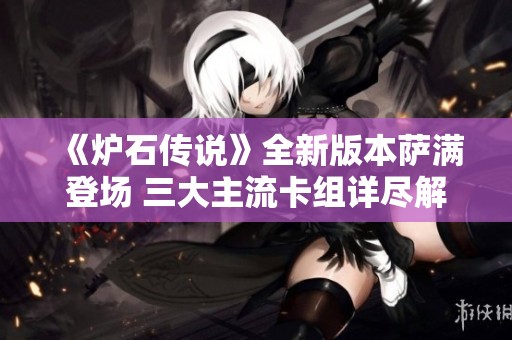 《炉石传说》全新版本萨满登场 三大主流卡组详尽解读与留牌策略解析