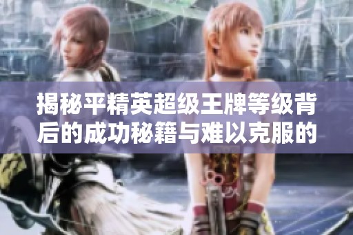 揭秘平精英超级王牌等级背后的成功秘籍与难以克服的挑战分析