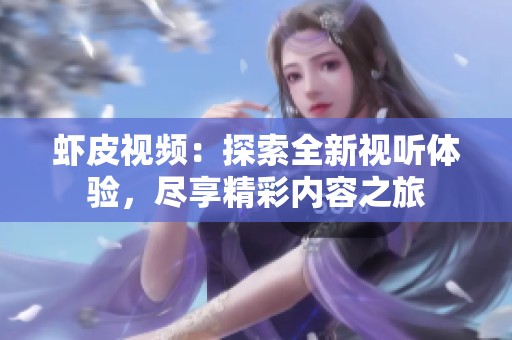 虾皮视频：探索全新视听体验，尽享精彩内容之旅