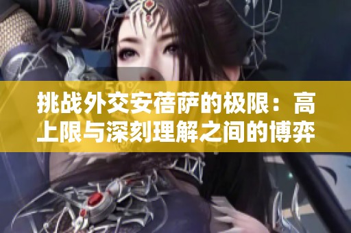 挑战外交安蓓萨的极限：高上限与深刻理解之间的博弈，你能做到吗