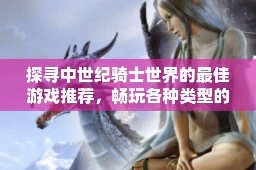 探寻中世纪骑士世界的最佳游戏推荐，畅玩各种类型的骑士手游体验与乐趣