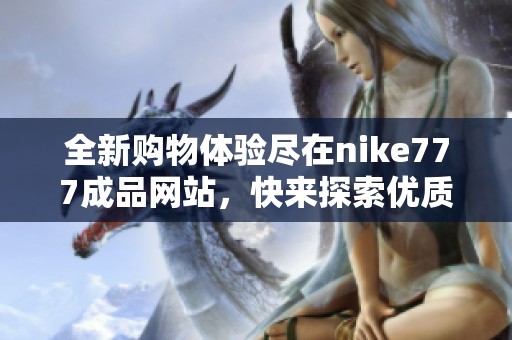 全新购物体验尽在nike777成品网站，快来探索优质商品！