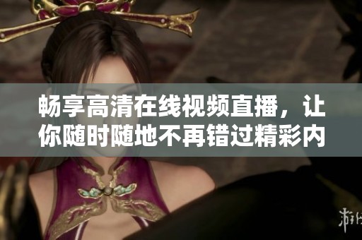 畅享高清在线视频直播，让你随时随地不再错过精彩内容