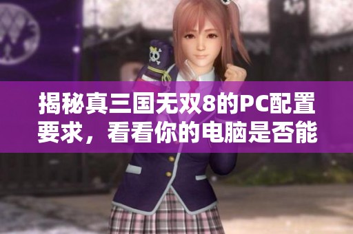 揭秘真三国无双8的PC配置要求，看看你的电脑是否能够完美运行游戏