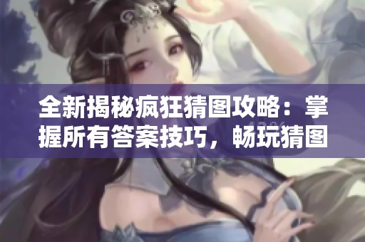 全新揭秘疯狂猜图攻略：掌握所有答案技巧，畅玩猜图游戏无所畏惧