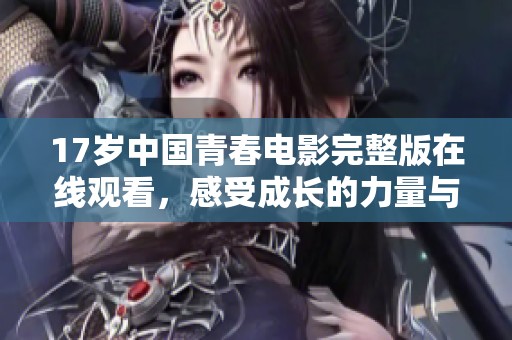 17岁中国青春电影完整版在线观看，感受成长的力量与挑战