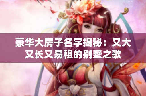 豪华大房子名字揭秘：又大又长又易租的别墅之歌