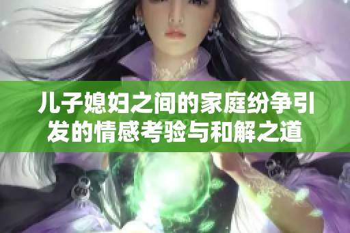 儿子媳妇之间的家庭纷争引发的情感考验与和解之道