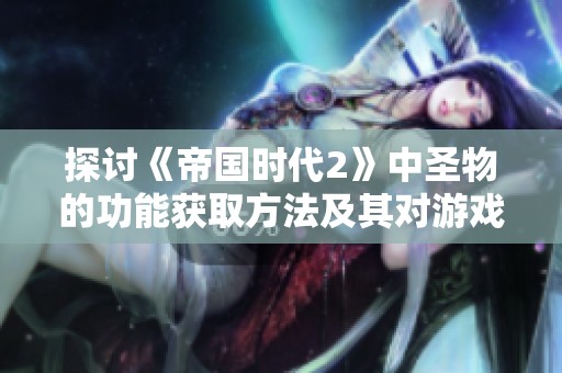 探讨《帝国时代2》中圣物的功能获取方法及其对游戏进程的深远影响