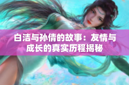 白洁与孙倩的故事：友情与成长的真实历程揭秘