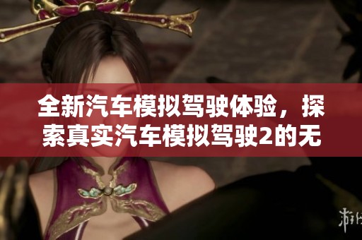 全新汽车模拟驾驶体验，探索真实汽车模拟驾驶2的无限乐趣与挑战