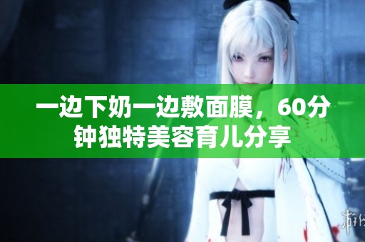 一边下奶一边敷面膜，60分钟独特美容育儿分享