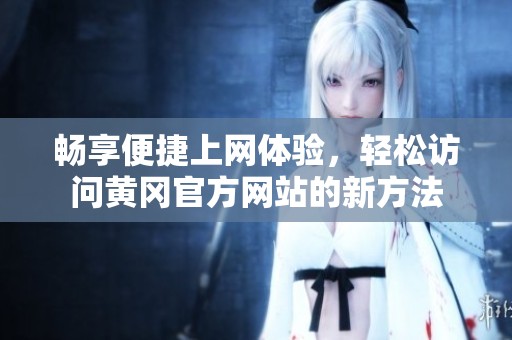 畅享便捷上网体验，轻松访问黄冈官方网站的新方法