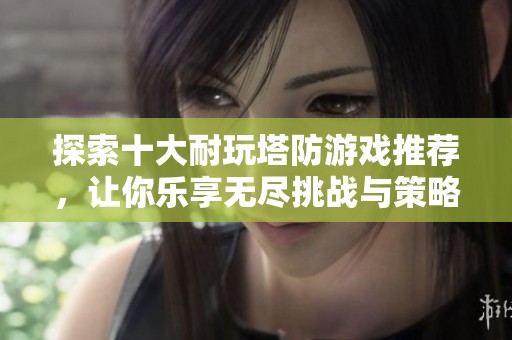 探索十大耐玩塔防游戏推荐，让你乐享无尽挑战与策略乐趣！