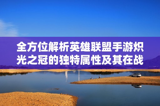 全方位解析英雄联盟手游炽光之冠的独特属性及其在战斗中的优势与应用