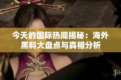 今天的国际热闻揭秘：海外黑料大盘点与真相分析