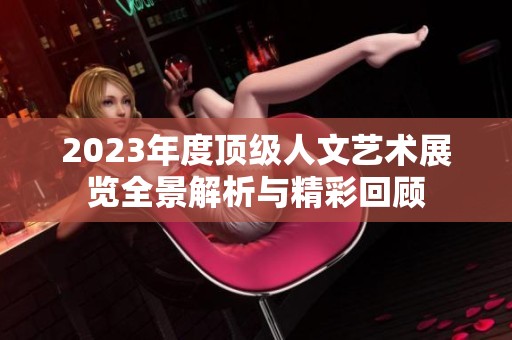 2023年度顶级人文艺术展览全景解析与精彩回顾