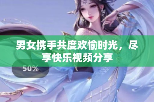 男女携手共度欢愉时光，尽享快乐视频分享