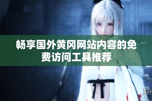 畅享国外黄冈网站内容的免费访问工具推荐