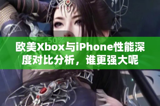 欧美Xbox与iPhone性能深度对比分析，谁更强大呢