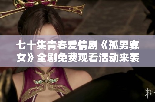 七十集青春爱情剧《孤男寡女》全剧免费观看活动来袭