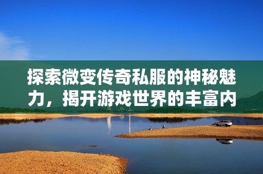 探索微变传奇私服的神秘魅力，揭开游戏世界的丰富内涵与新体验