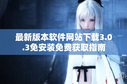 最新版本软件网站下载3.0.3免安装免费获取指南