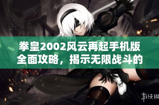 拳皇2002风云再起手机版全面攻略，揭示无限战斗的秘密与技巧