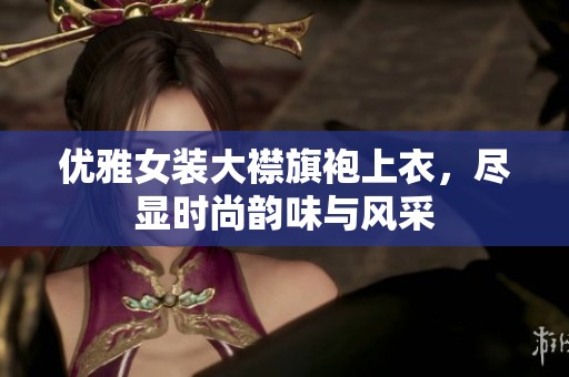 优雅女装大襟旗袍上衣，尽显时尚韵味与风采