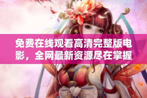 免费在线观看高清完整版电影，全网最新资源尽在掌握中