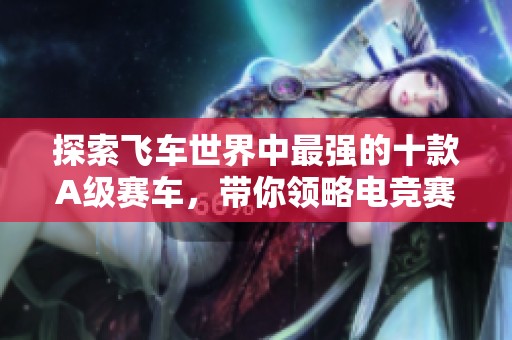 探索飞车世界中最强的十款A级赛车，带你领略电竞赛的巅峰时刻
