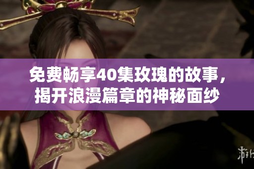 免费畅享40集玫瑰的故事，揭开浪漫篇章的神秘面纱